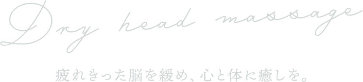 Dry head massage 疲れきった脳を緩め、心と体に癒しを。