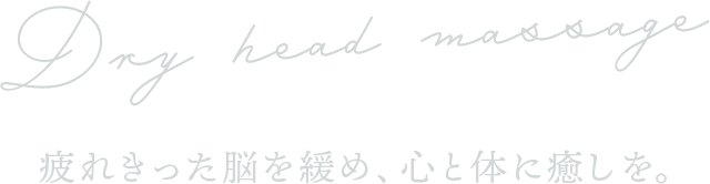 Dry head massage 疲れきった脳を緩め、心と体に癒しを。